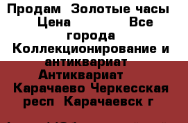 Продам “Золотые часы“ › Цена ­ 60 000 - Все города Коллекционирование и антиквариат » Антиквариат   . Карачаево-Черкесская респ.,Карачаевск г.